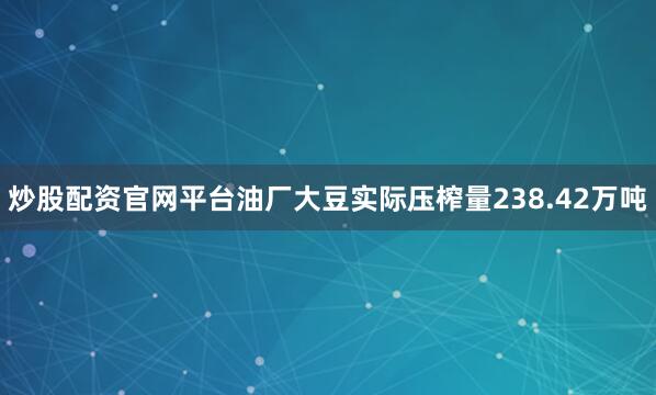 炒股配资官网平台油厂大豆实际压榨量238.42万吨