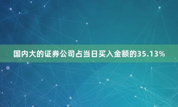 国内大的证券公司占当日买入金额的35.13%