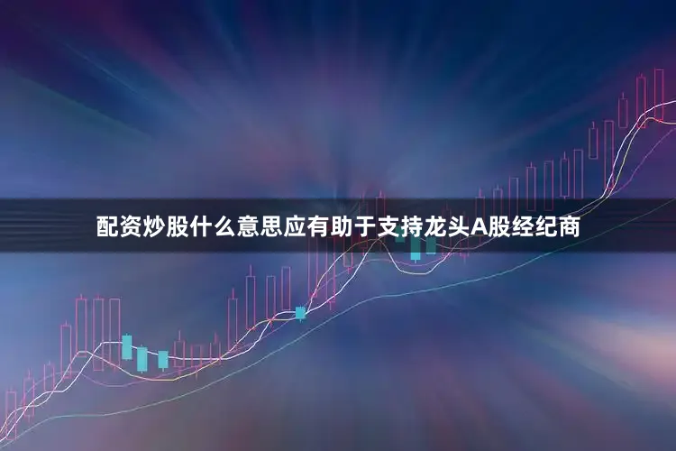 配资炒股什么意思应有助于支持龙头A股经纪商