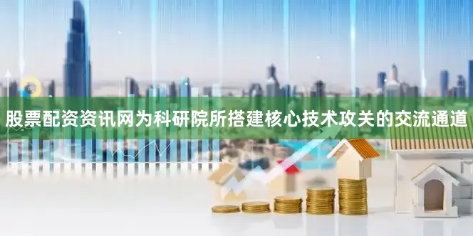 股票配资资讯网为科研院所搭建核心技术攻关的交流通道