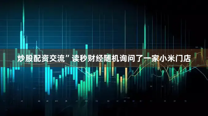 炒股配资交流”读秒财经随机询问了一家小米门店