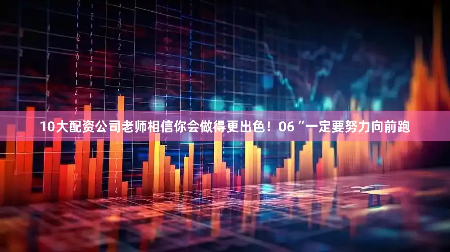10大配资公司老师相信你会做得更出色！06“一定要努力向前跑