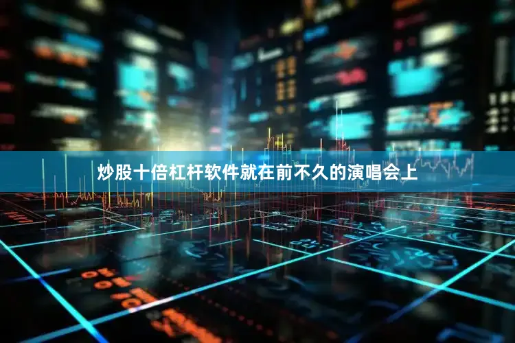 炒股十倍杠杆软件就在前不久的演唱会上