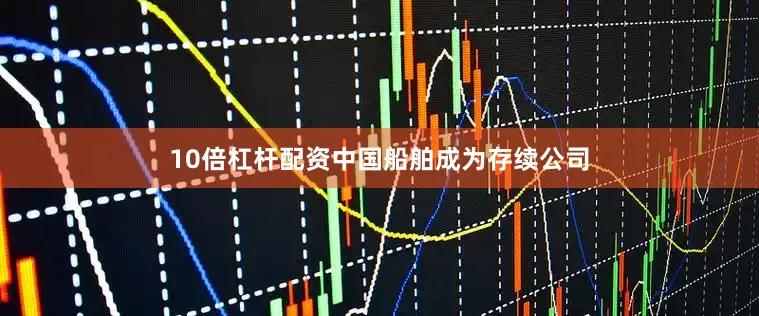 10倍杠杆配资中国船舶成为存续公司