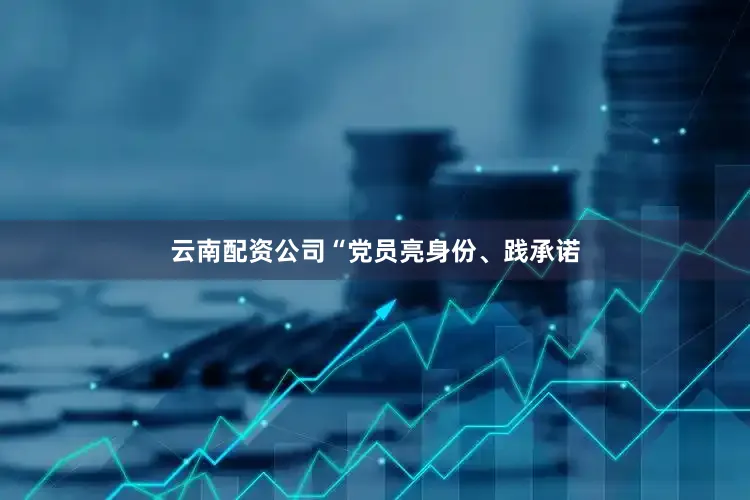 云南配资公司“党员亮身份、践承诺