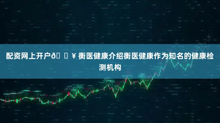 配资网上开户🏥 衡医健康介绍衡医健康作为知名的健康检测机构