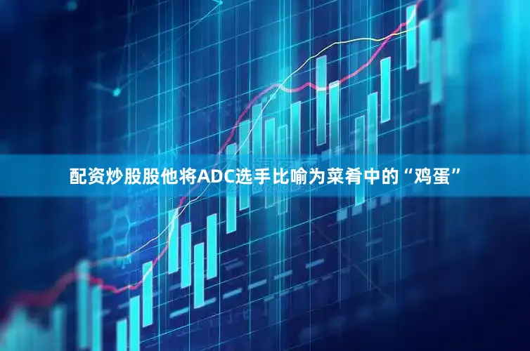 配资炒股股他将ADC选手比喻为菜肴中的“鸡蛋”
