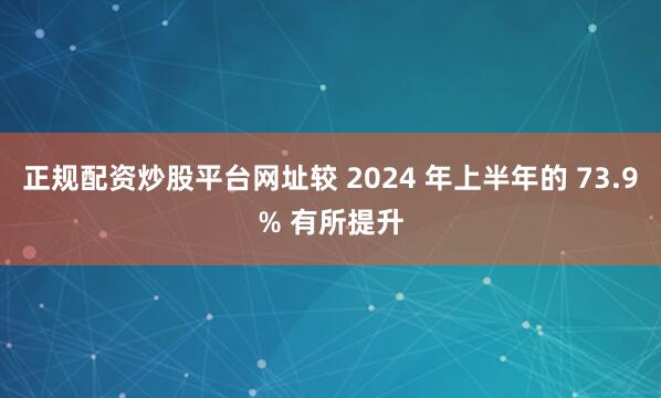 正规配资炒股平台网址较 2024 年上半年的 73.9% 有所提升