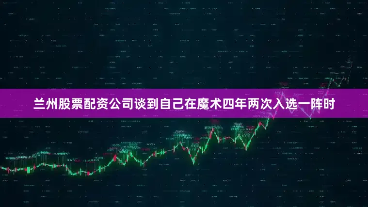 兰州股票配资公司谈到自己在魔术四年两次入选一阵时