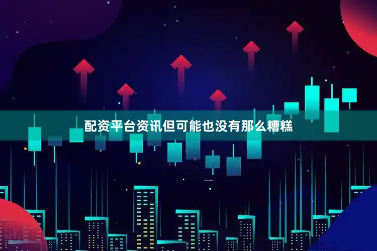 配资平台资讯但可能也没有那么糟糕