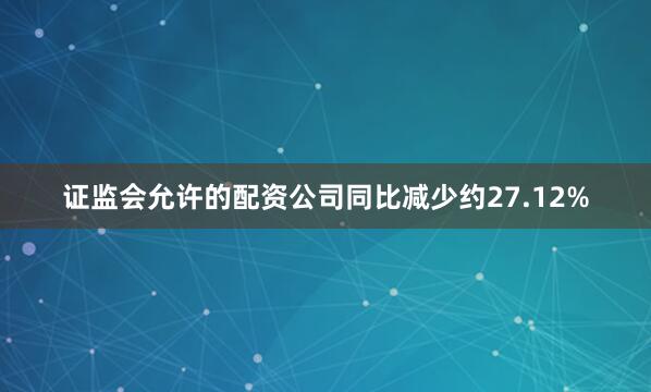 证监会允许的配资公司同比减少约27.12%