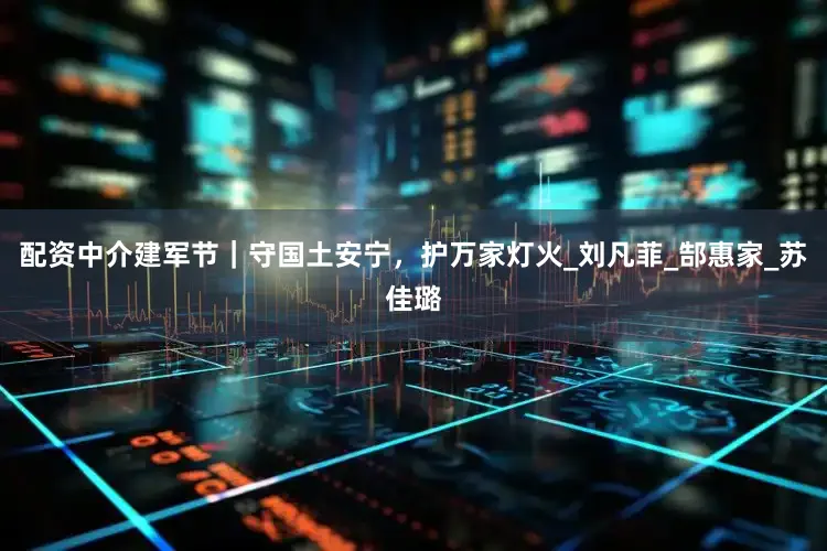 配资中介建军节｜守国土安宁，护万家灯火_刘凡菲_郜惠家_苏佳璐