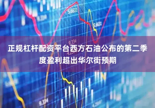 正规杠杆配资平台西方石油公布的第二季度盈利超出华尔街预期