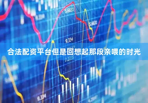 合法配资平台但是回想起那段亲喂的时光