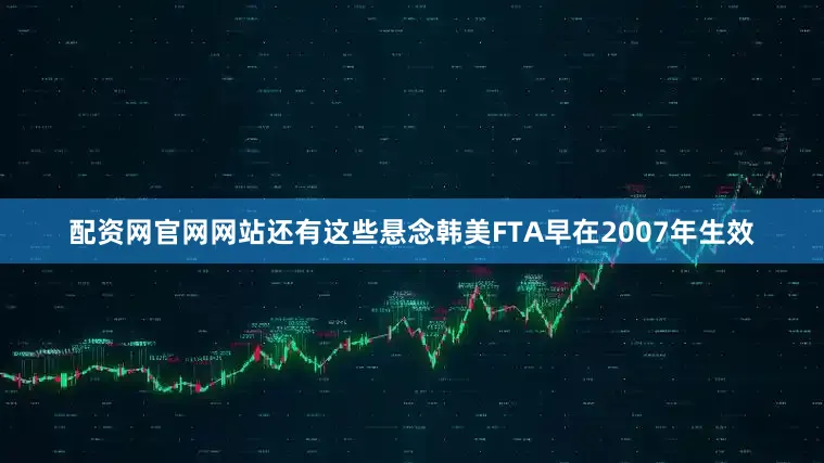 配资网官网网站还有这些悬念韩美FTA早在2007年生效